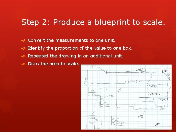 Step 2: Produce a blueprint to scale. Convert the measurements to one unit. Identify