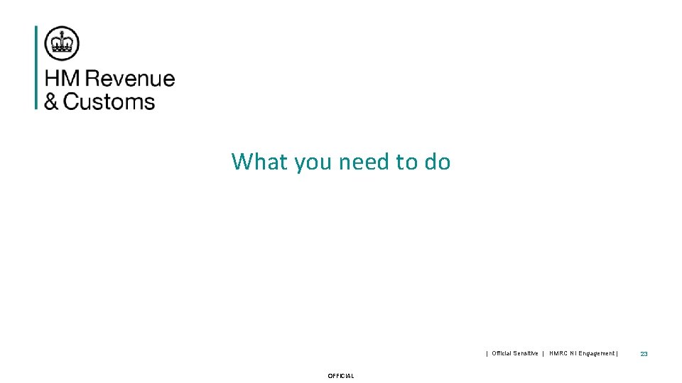 What you need to do | Official Sensitive | HMRC NI Engagement | OFFICIAL