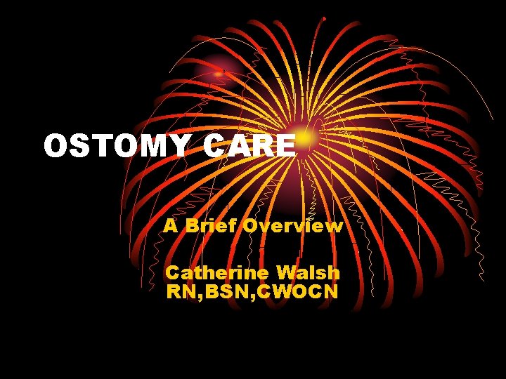 OSTOMY CARE A Brief Overview Catherine Walsh RN, BSN, CWOCN 