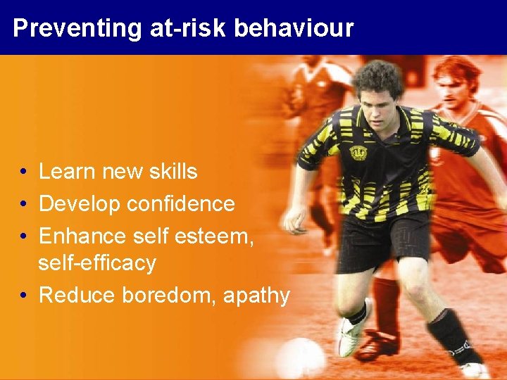 Preventing at-risk behaviour • Learn new skills • Develop confidence • Enhance self esteem,