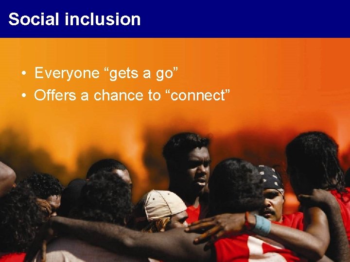 Social inclusion • Everyone “gets a go” • Offers a chance to “connect” WA