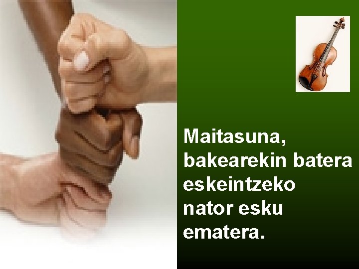 Maitasuna, bakearekin batera eskeintzeko nator esku ematera. 