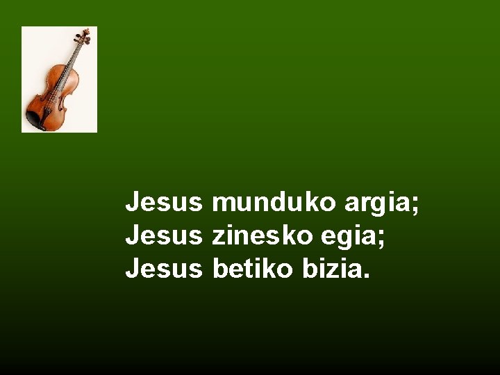 Jesus munduko argia; Jesus zinesko egia; Jesus betiko bizia. 