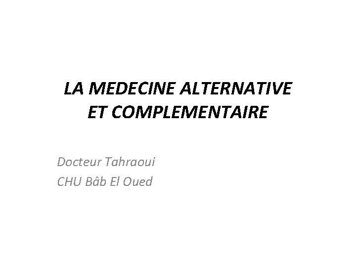 LA MEDECINE ALTERNATIVE ET COMPLEMENTAIRE Docteur Tahraoui CHU Bâb El Oued 