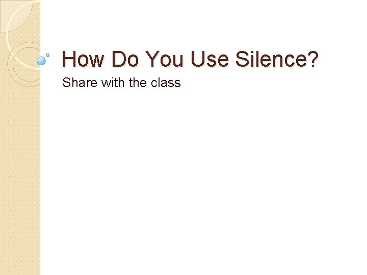 How Do You Use Silence? Share with the class 