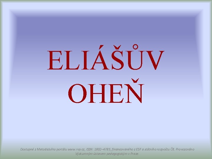 ELIÁŠŮV OHEŇ Dostupné z Metodického portálu www. rvp. cz, ISSN: 1802– 4785, financovaného z