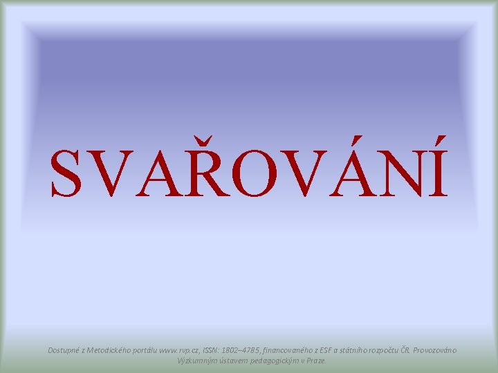 SVAŘOVÁNÍ Dostupné z Metodického portálu www. rvp. cz, ISSN: 1802– 4785, financovaného z ESF