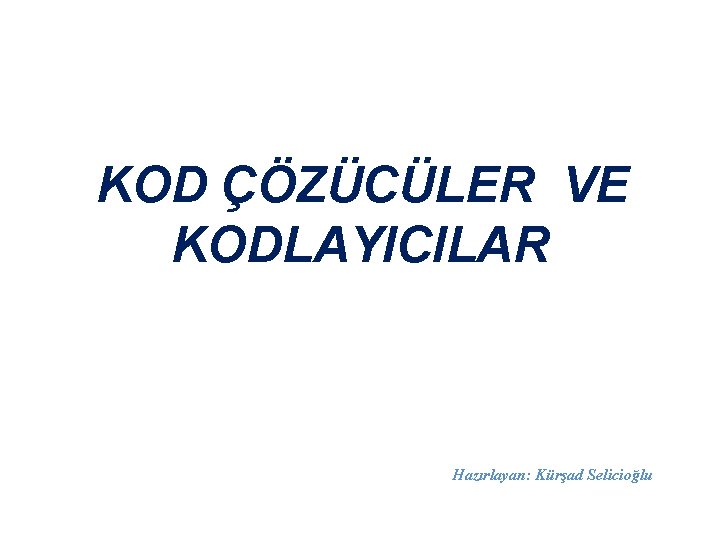 KOD ÇÖZÜCÜLER VE KODLAYICILAR Hazırlayan: Kürşad Selicioğlu 