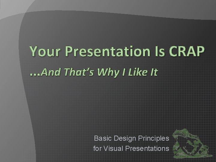 Your Presentation Is CRAP …And That’s Why I Like It Basic Design Principles for