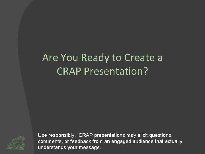 Are You Ready to Create a CRAP Presentation? Use responsibly. CRAP presentations may elicit