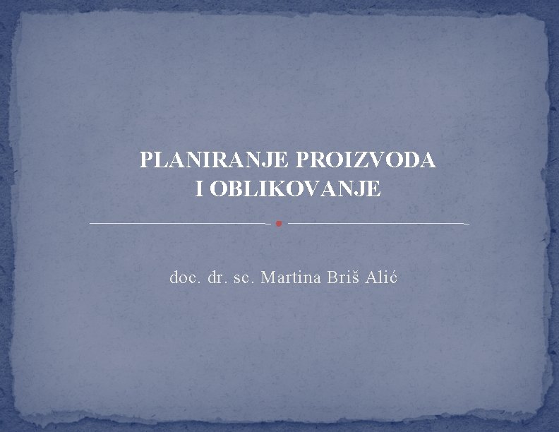 PLANIRANJE PROIZVODA I OBLIKOVANJE doc. dr. sc. Martina Briš Alić 