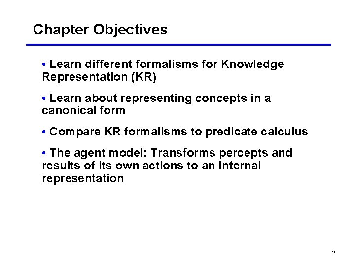 Chapter Objectives • Learn different formalisms for Knowledge Representation (KR) • Learn about representing