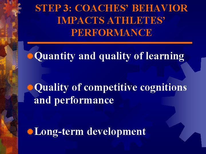 STEP 3: COACHES’ BEHAVIOR IMPACTS ATHLETES’ PERFORMANCE ®Quantity and quality of learning ®Quality of