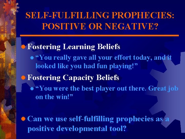 SELF-FULFILLING PROPHECIES: POSITIVE OR NEGATIVE? ® Fostering Learning Beliefs ® “You really gave all