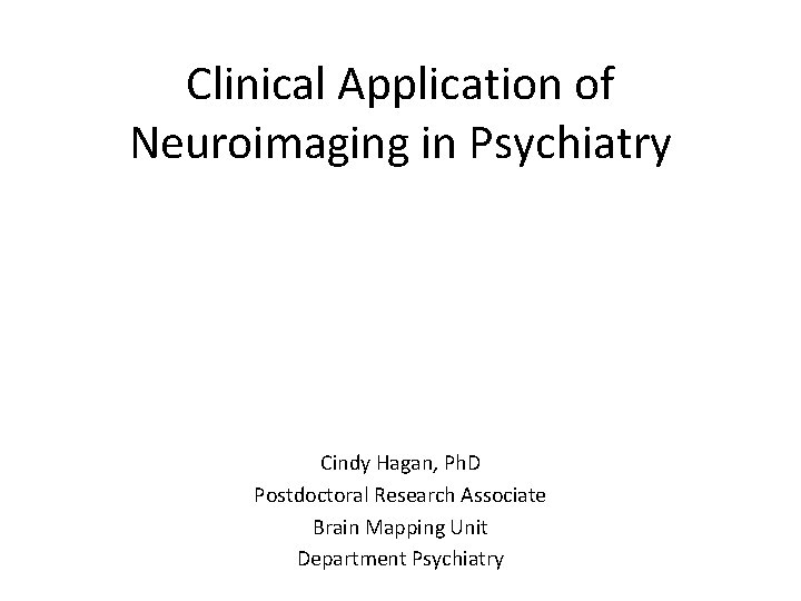 Clinical Application of Neuroimaging in Psychiatry Cindy Hagan, Ph. D Postdoctoral Research Associate Brain