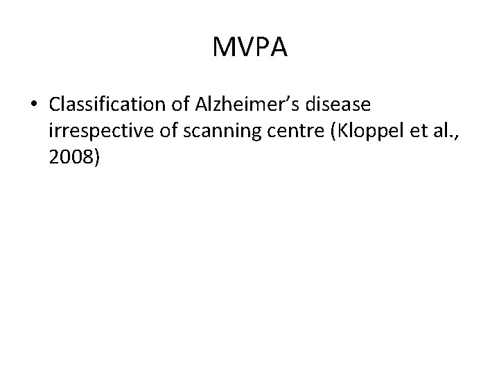 MVPA • Classification of Alzheimer’s disease irrespective of scanning centre (Kloppel et al. ,