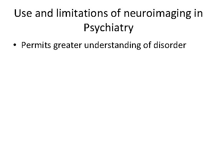 Use and limitations of neuroimaging in Psychiatry • Permits greater understanding of disorder 