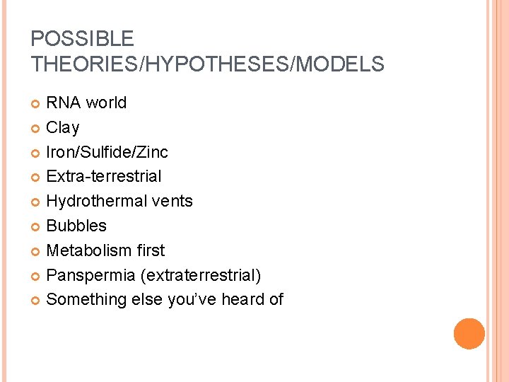 POSSIBLE THEORIES/HYPOTHESES/MODELS RNA world Clay Iron/Sulfide/Zinc Extra-terrestrial Hydrothermal vents Bubbles Metabolism first Panspermia (extraterrestrial)