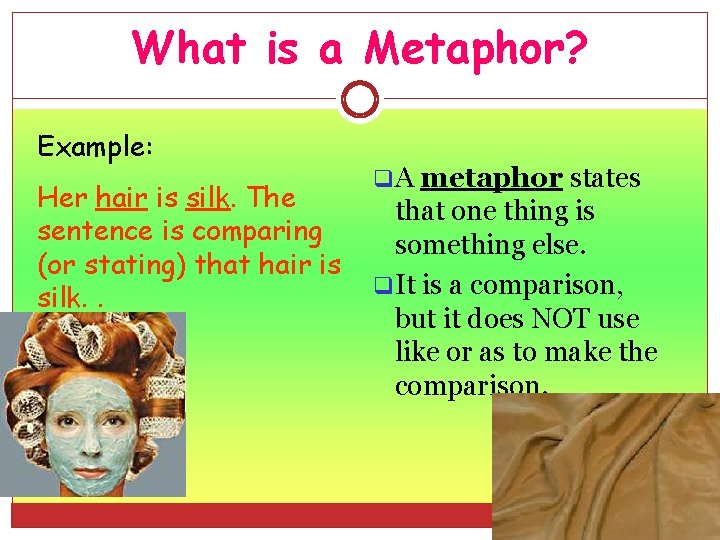 What is a Metaphor? Example: Her hair is silk. The sentence is comparing (or