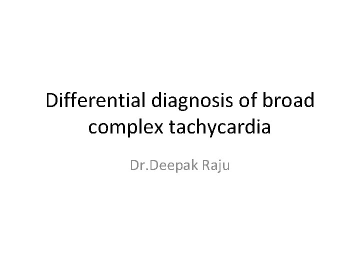 Differential diagnosis of broad complex tachycardia Dr. Deepak Raju 