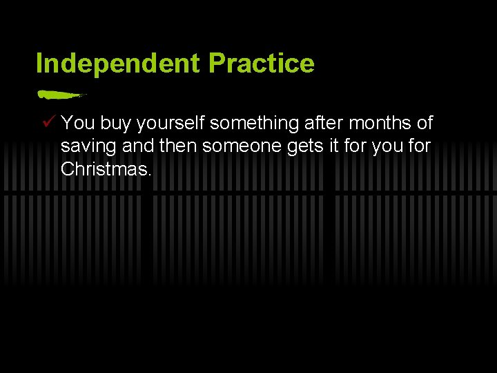 Independent Practice ü You buy yourself something after months of saving and then someone