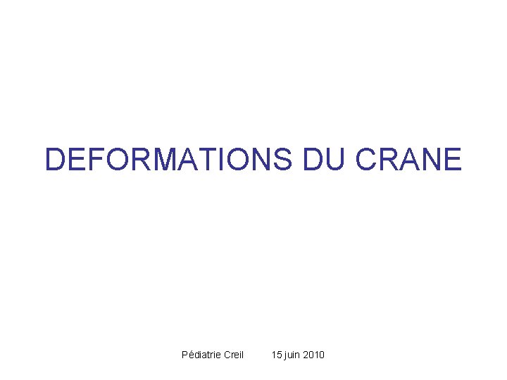 DEFORMATIONS DU CRANE Pédiatrie Creil 15 juin 2010 DEFORMATIONS DU CRANE Pédiatrie Creil 15 juin 2010