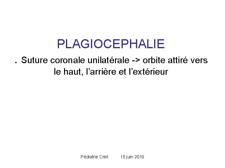 PLAGIOCEPHALIE. Suture coronale unilatérale -> orbite attiré vers le haut, l’arrière et l’extérieur Pédiatrie PLAGIOCEPHALIE. Suture coronale unilatérale -> orbite attiré vers le haut, l’arrière et l’extérieur Pédiatrie