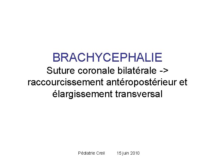 BRACHYCEPHALIE Suture coronale bilatérale -> raccourcissement antéropostérieur et élargissement transversal Pédiatrie Creil 15 juin BRACHYCEPHALIE Suture coronale bilatérale -> raccourcissement antéropostérieur et élargissement transversal Pédiatrie Creil 15 juin