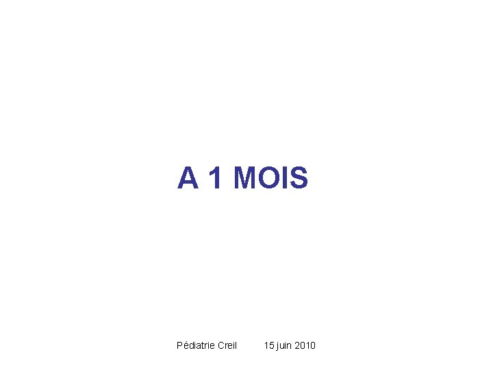 A 1 MOIS Pédiatrie Creil 15 juin 2010 A 1 MOIS Pédiatrie Creil 15 juin 2010