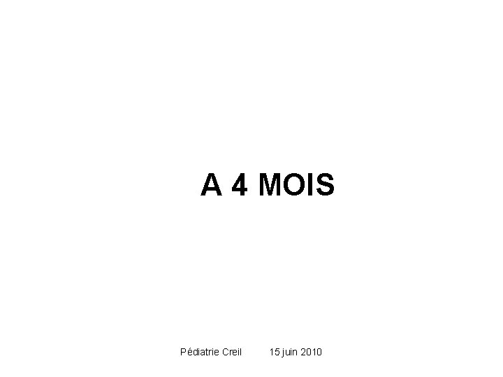 A 4 MOIS Pédiatrie Creil 15 juin 2010 A 4 MOIS Pédiatrie Creil 15 juin 2010