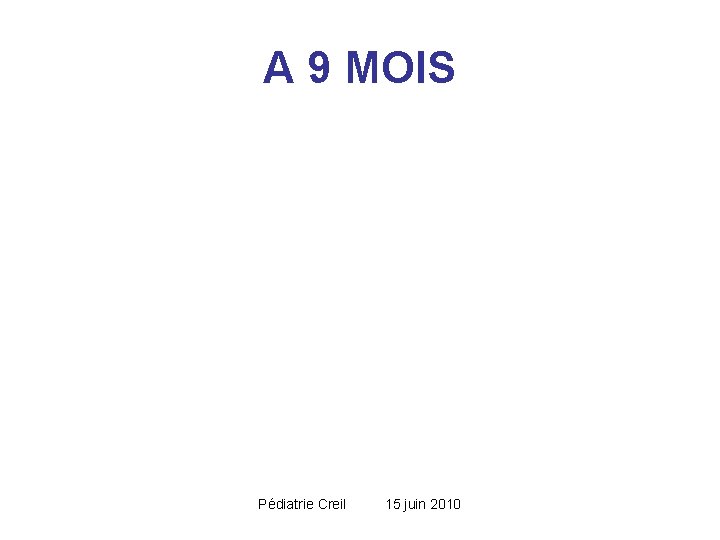 A 9 MOIS Pédiatrie Creil 15 juin 2010 A 9 MOIS Pédiatrie Creil 15 juin 2010