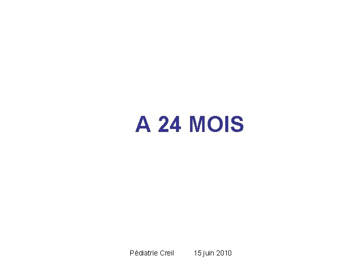 A 24 MOIS Pédiatrie Creil 15 juin 2010 A 24 MOIS Pédiatrie Creil 15 juin 2010