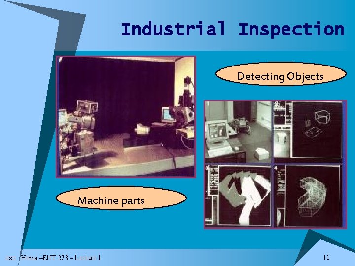 Industrial Inspection Detecting Objects Machine parts xxx Hema –ENT 273 – Lecture 1 11