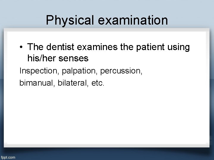 Physical examination • The dentist examines the patient using his/her senses Inspection, palpation, percussion,