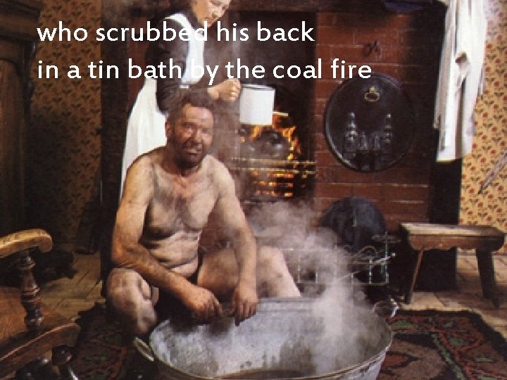 who scrubbed his back in a tin bath by the coal fire who scrubbed his back in a tin bath by the coal fire