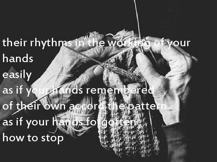 their rhythms in the working of your hands easily as if your hands remembered their rhythms in the working of your hands easily as if your hands remembered