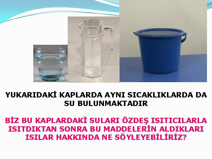 YUKARIDAKİ KAPLARDA AYNI SICAKLIKLARDA DA SU BULUNMAKTADIR BİZ BU KAPLARDAKİ SULARI ÖZDEŞ ISITICILARLA ISITDIKTAN