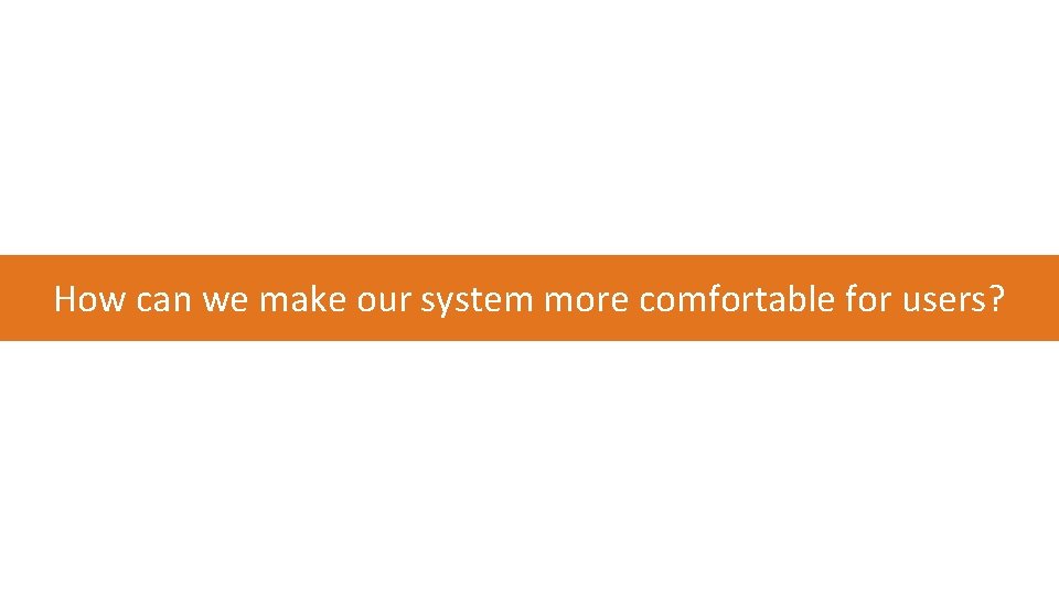 How can we make our system more comfortable for users? 