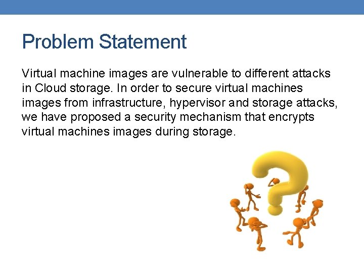 Problem Statement Virtual machine images are vulnerable to different attacks in Cloud storage. In