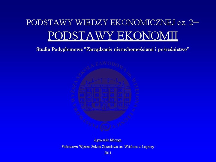 PODSTAWY WIEDZY EKONOMICZNEJ cz. 2– PODSTAWY EKONOMII Studia Podyplomowe "Zarządzanie nieruchomościami i pośrednictwo" Agnieszka