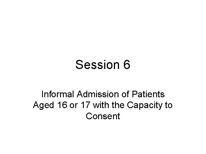 Session 6 Informal Admission of Patients Aged 16 or 17 with the Capacity to