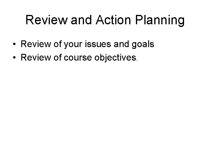 Review and Action Planning • Review of your issues and goals • Review of
