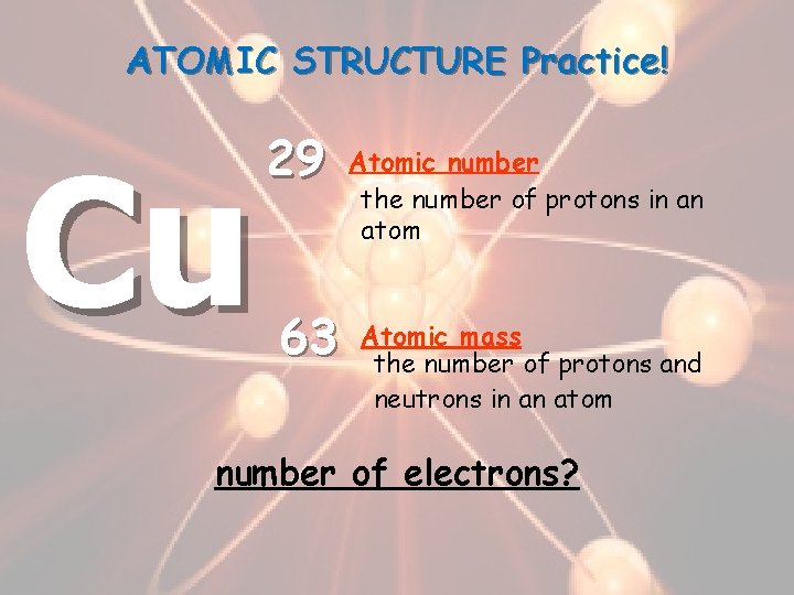 ATOMIC STRUCTURE Practice! Cu 29 63 Atomic number the number of protons in an