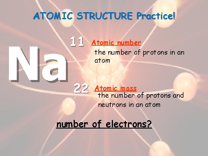 ATOMIC STRUCTURE Practice! 11 Na 22 Atomic number the number of protons in an