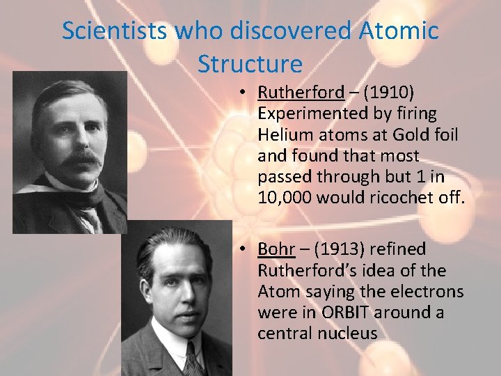 Scientists who discovered Atomic Structure • Rutherford – (1910) Experimented by firing Helium atoms