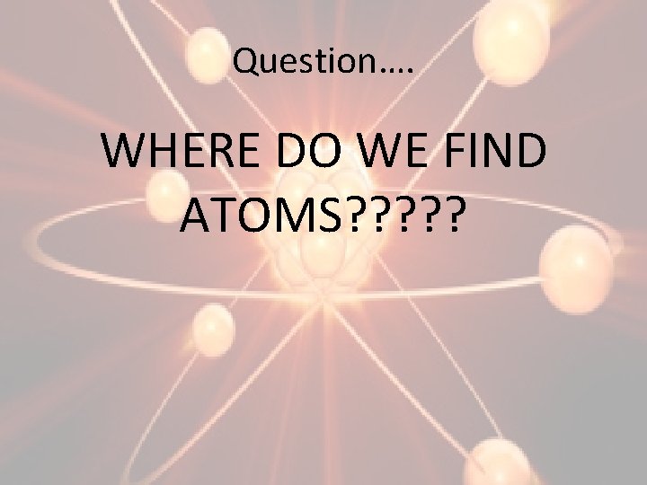 Question…. WHERE DO WE FIND ATOMS? ? ? 