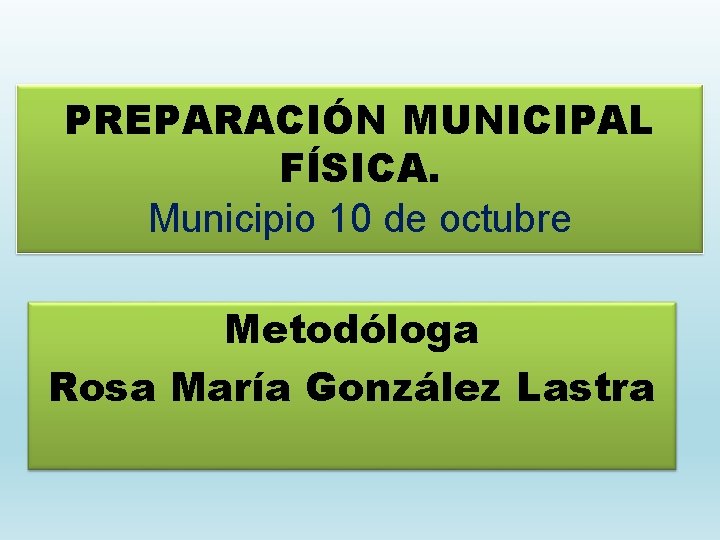 PREPARACIÓN MUNICIPAL FÍSICA. Municipio 10 de octubre Metodóloga Rosa María González Lastra 