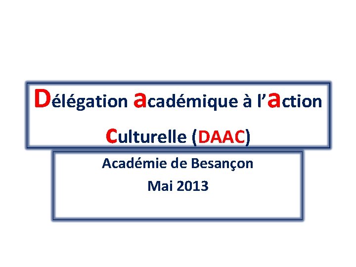 Délégation académique à l’action culturelle (DAAC) Académie de Besançon Mai 2013 