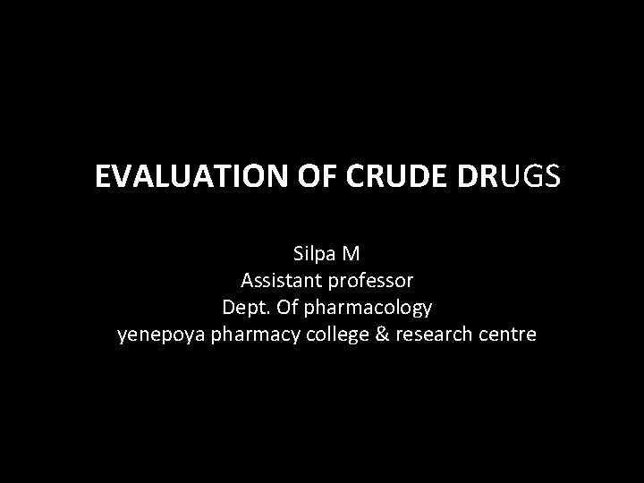 EVALUATION OF CRUDE DRUGS Silpa M Assistant professor Dept. Of pharmacology yenepoya pharmacy college