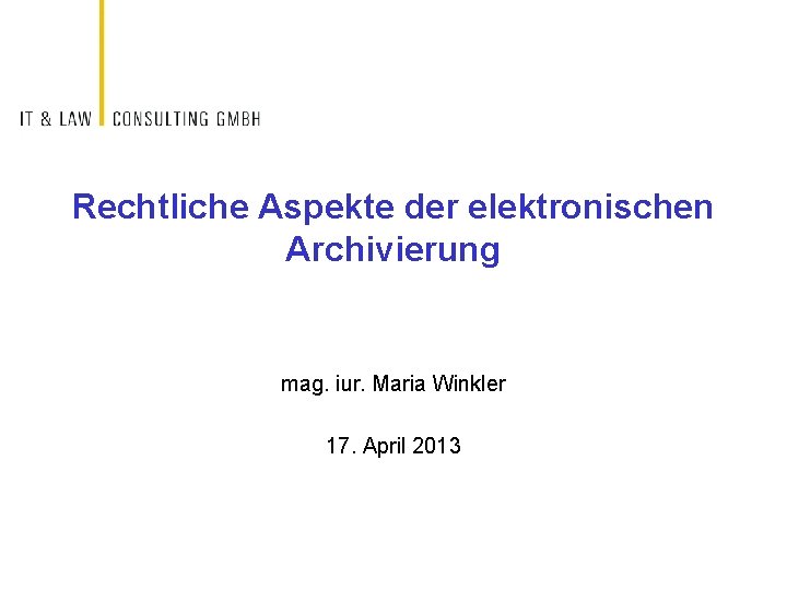 Rechtliche Aspekte der elektronischen Archivierung mag. iur. Maria Winkler 17. April 2013 